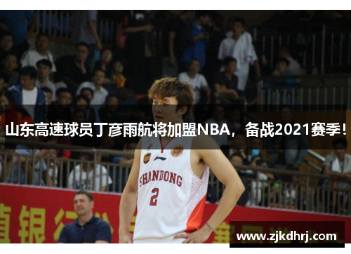 山东高速球员丁彦雨航将加盟NBA，备战2021赛季！